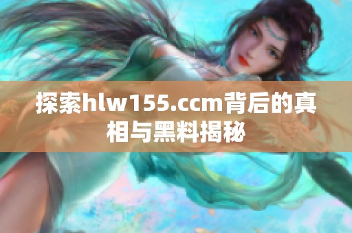 探索hlw155.ccm背后的真相与黑料揭秘