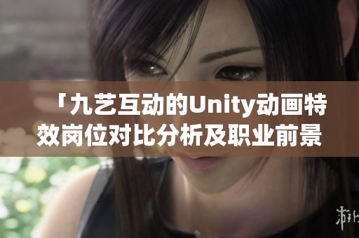 「九艺互动的Unity动画特效岗位对比分析及职业前景探讨」