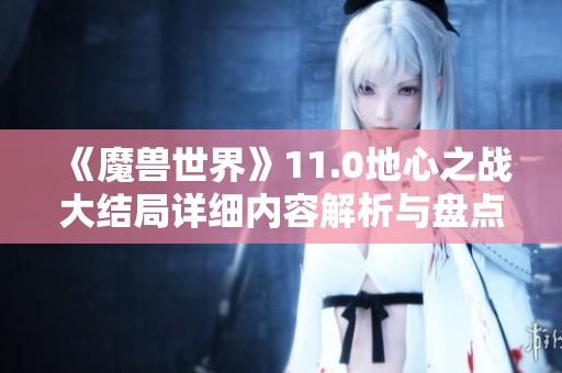 《魔兽世界》11.0地心之战大结局详细内容解析与盘点