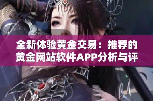 全新体验黄金交易：推荐的黄金网站软件APP分析与评测