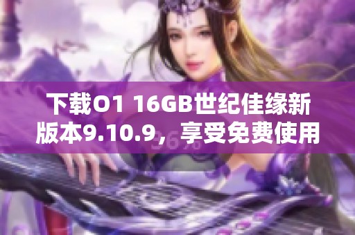 下载O1 16GB世纪佳缘新版本9.10.9，享受免费使用体验