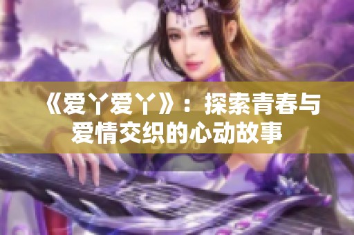 《爱丫爱丫》：探索青春与爱情交织的心动故事