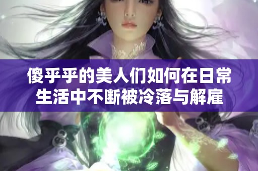 傻乎乎的美人们如何在日常生活中不断被冷落与解雇