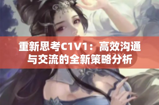 重新思考C1V1：高效沟通与交流的全新策略分析