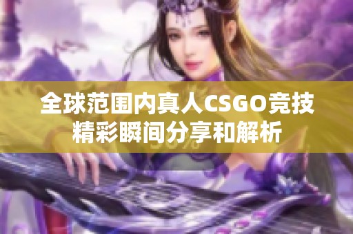 全球范围内真人CSGO竞技精彩瞬间分享和解析