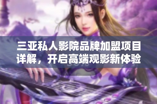 三亚私人影院品牌加盟项目详解，开启高端观影新体验