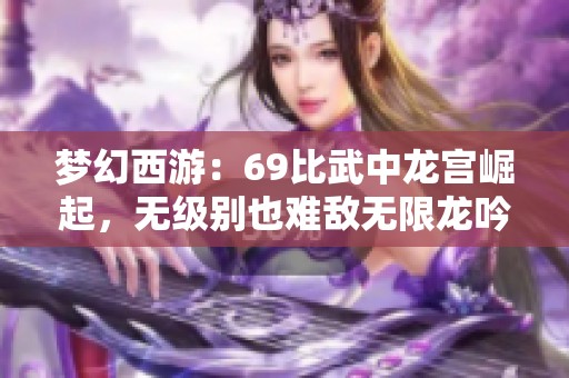 梦幻西游：69比武中龙宫崛起，无级别也难敌无限龙吟