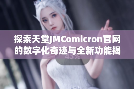 探索天堂JMComicron官网的数字化奇迹与全新功能揭秘