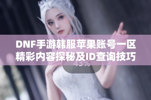 DNF手游韩服苹果账号一区精彩内容探秘及ID查询技巧