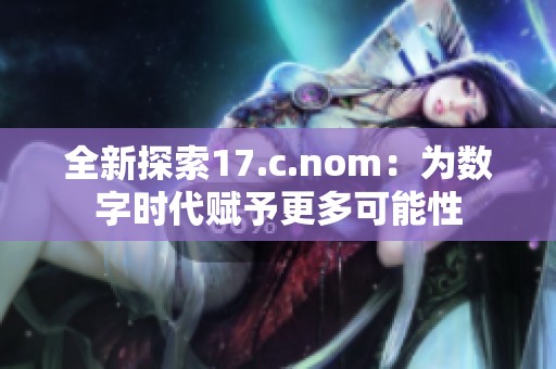 全新探索17.c.nom：为数字时代赋予更多可能性