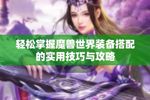 轻松掌握魔兽世界装备搭配的实用技巧与攻略