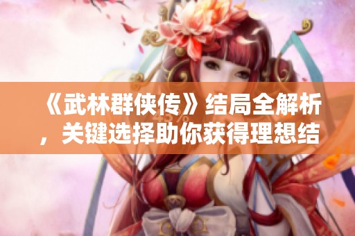 《武林群侠传》结局全解析，关键选择助你获得理想结局