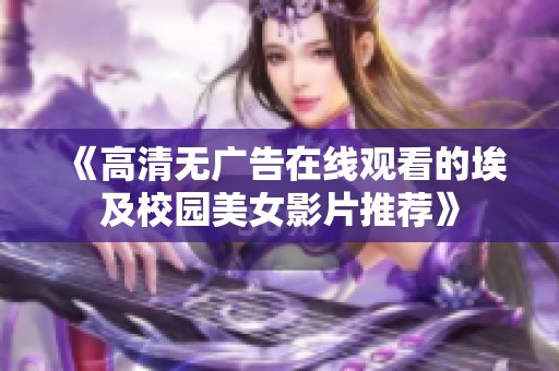 《高清无广告在线观看的埃及校园美女影片推荐》