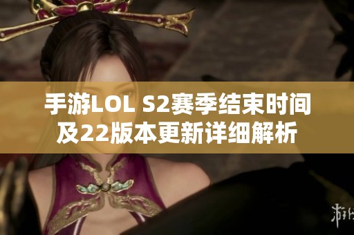 手游LOL S2赛季结束时间及22版本更新详细解析