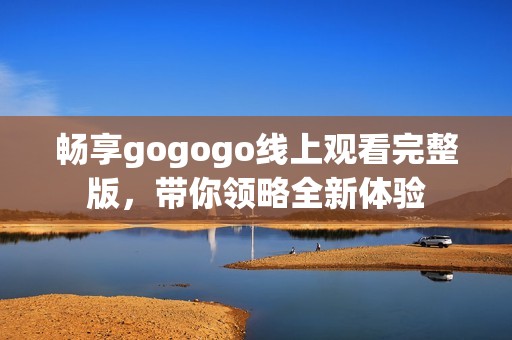 畅享gogogo线上观看完整版，带你领略全新体验