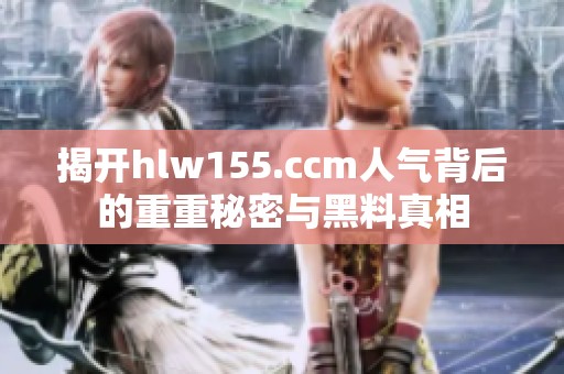 揭开hlw155.ccm人气背后的重重秘密与黑料真相