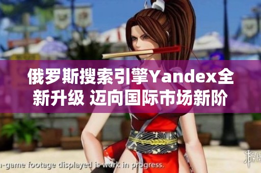 俄罗斯搜索引擎Yandex全新升级 迈向国际市场新阶段