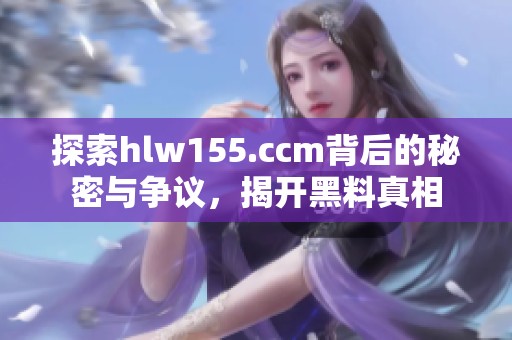 探索hlw155.ccm背后的秘密与争议，揭开黑料真相