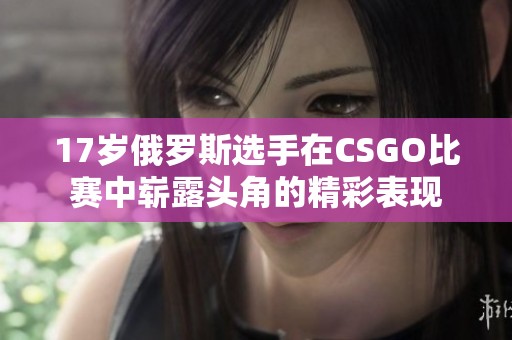 17岁俄罗斯选手在CSGO比赛中崭露头角的精彩表现