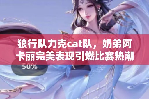 狼行队力克cat队，奶弟阿卡丽完美表现引燃比赛热潮