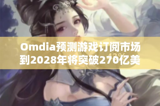 Omdia预测游戏订阅市场到2028年将突破270亿美元大关