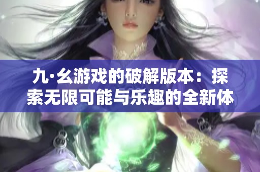 九·幺游戏的破解版本：探索无限可能与乐趣的全新体验