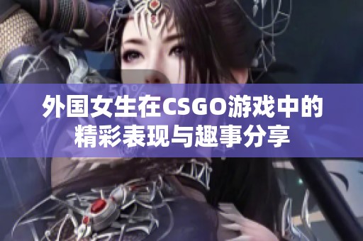 外国女生在CSGO游戏中的精彩表现与趣事分享