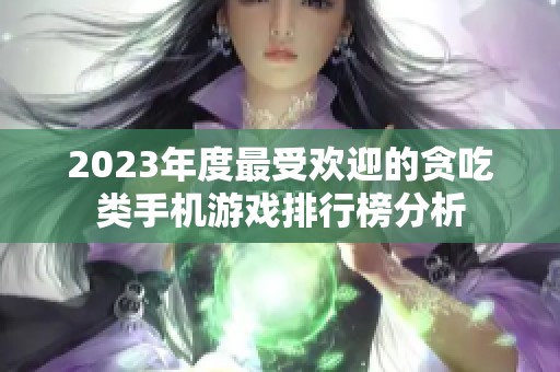 2023年度最受欢迎的贪吃类手机游戏排行榜分析