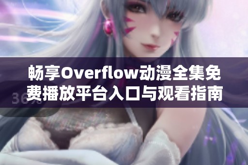 畅享Overflow动漫全集免费播放平台入口与观看指南