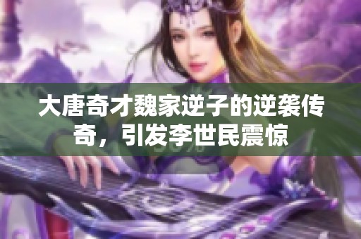 大唐奇才魏家逆子的逆袭传奇，引发李世民震惊