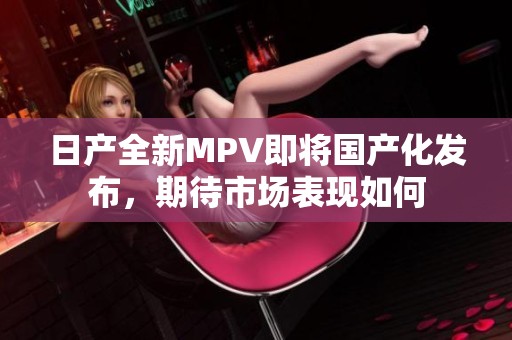 日产全新MPV即将国产化发布，期待市场表现如何