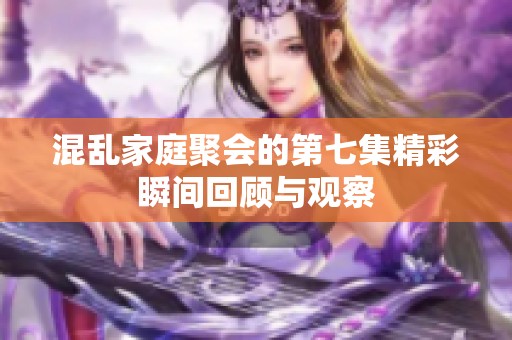 混乱家庭聚会的第七集精彩瞬间回顾与观察