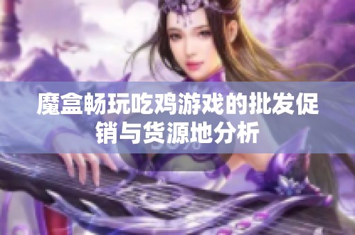 魔盒畅玩吃鸡游戏的批发促销与货源地分析