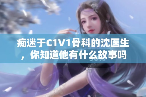 痴迷于C1V1骨科的沈医生，你知道他有什么故事吗