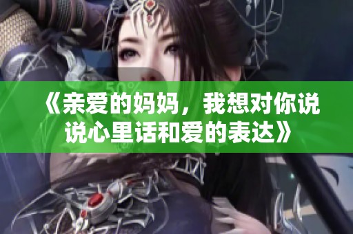 《亲爱的妈妈，我想对你说说心里话和爱的表达》