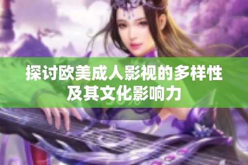 探讨欧美成人影视的多样性及其文化影响力