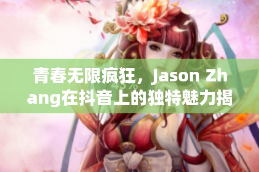 青春无限疯狂，Jason Zhang在抖音上的独特魅力揭秘