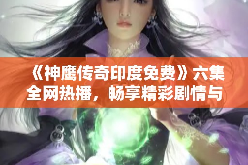 《神鹰传奇印度免费》六集全网热播，畅享精彩剧情与角色互动