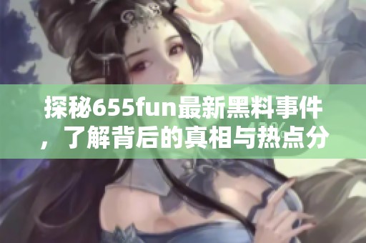 探秘655fun最新黑料事件，了解背后的真相与热点分析