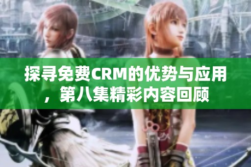 探寻免费CRM的优势与应用，第八集精彩内容回顾