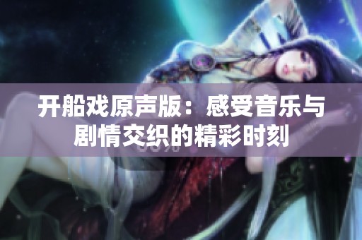 开船戏原声版：感受音乐与剧情交织的精彩时刻