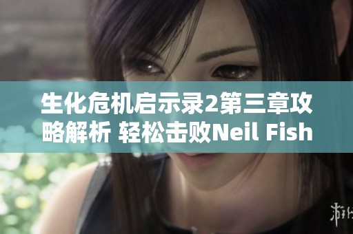 生化危机启示录2第三章攻略解析 轻松击败Neil Fisher的方法分享