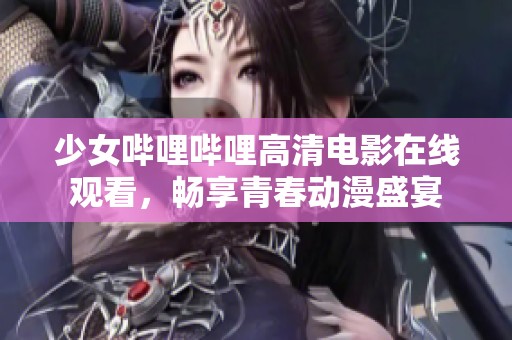 少女哔哩哔哩高清电影在线观看，畅享青春动漫盛宴