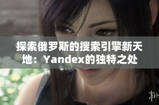 探索俄罗斯的搜索引擎新天地：Yandex的独特之处