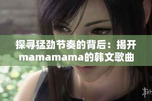 探寻猛劲节奏的背后：揭开mamamama的韩文歌曲魅力