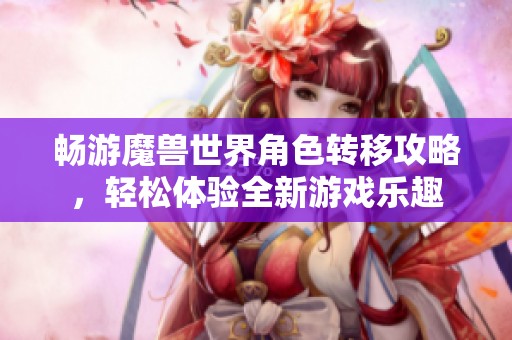 畅游魔兽世界角色转移攻略，轻松体验全新游戏乐趣