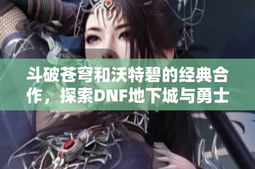 斗破苍穹和沃特碧的经典合作，探索DNF地下城与勇士新篇章