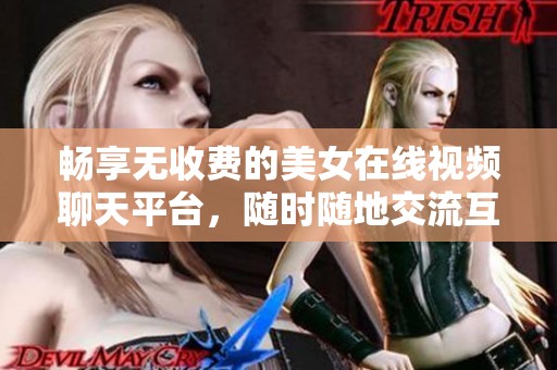 畅享无收费的美女在线视频聊天平台，随时随地交流互动