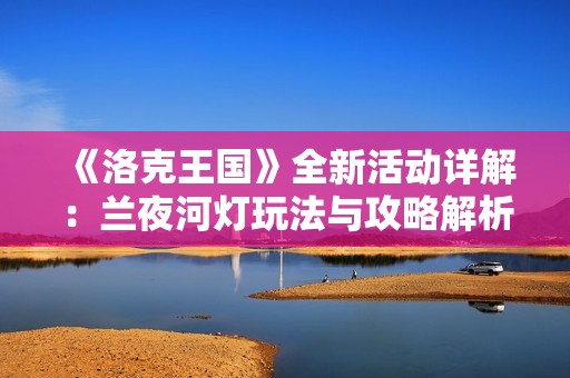 《洛克王国》全新活动详解：兰夜河灯玩法与攻略解析