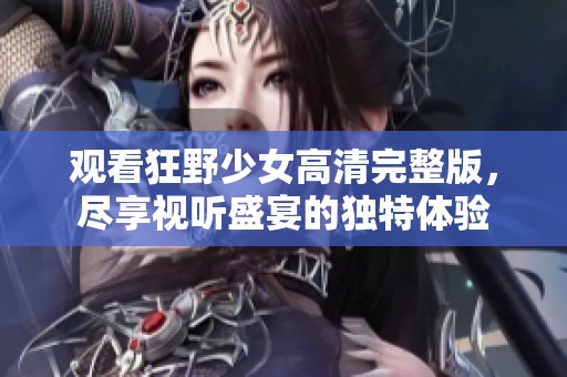 观看狂野少女高清完整版，尽享视听盛宴的独特体验